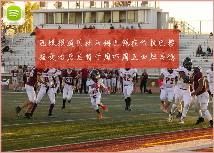 西媒报道贝林和姆巴佩在伦敦巴黎接受治疗后将于周四周五回归马德里