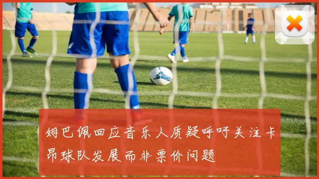 姆巴佩回应音乐人质疑呼吁关注卡昂球队发展而非票价问题