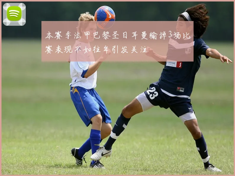 本赛季法甲巴黎圣日耳曼输掉3场比赛表现不如往年引发关注