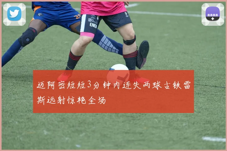 迈阿密短短3分钟内连失两球古铁雷斯远射惊艳全场