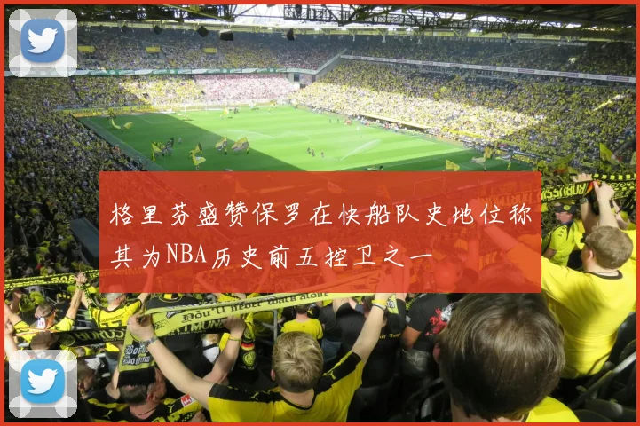 格里芬盛赞保罗在快船队史地位称其为NBA历史前五控卫之一