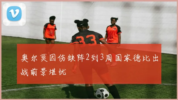 奥尔莫因伤缺阵2到3周国家德比出战前景堪忧