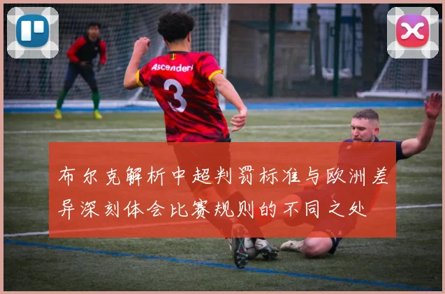 布尔克解析中超判罚标准与欧洲差异深刻体会比赛规则的不同之处