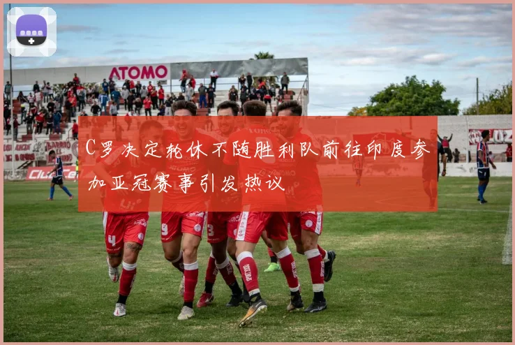C罗决定轮休不随胜利队前往印度参加亚冠赛事引发热议