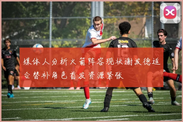 媒体人分析火箭阵容现状谢泼德适合替补角色首发资源紧张