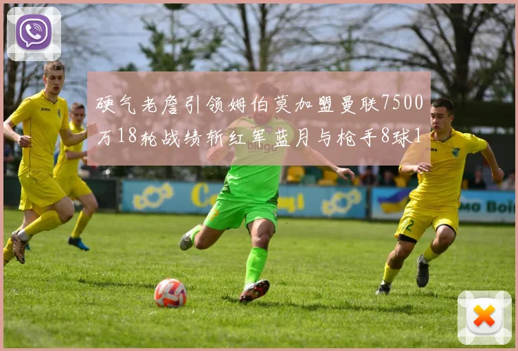 硬气老詹引领姆伯莫加盟曼联7500万18轮战绩斩红军蓝月与枪手8球1助
