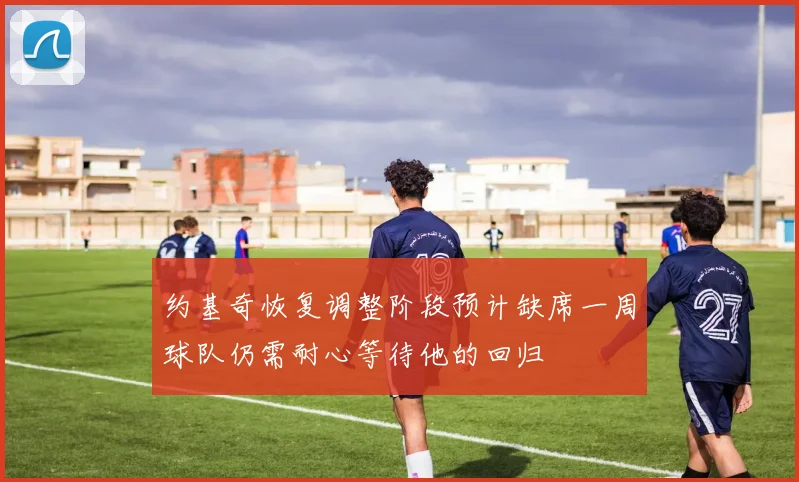 约基奇恢复调整阶段预计缺席一周球队仍需耐心等待他的回归