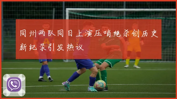 同州两队同日上演压哨绝杀创历史新纪录引发热议