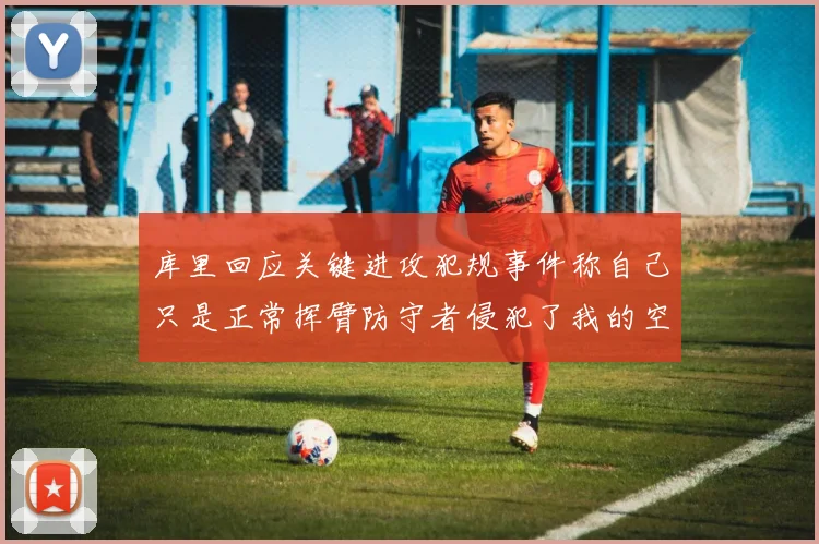 库里回应关键进攻犯规事件称自己只是正常挥臂防守者侵犯了我的空间