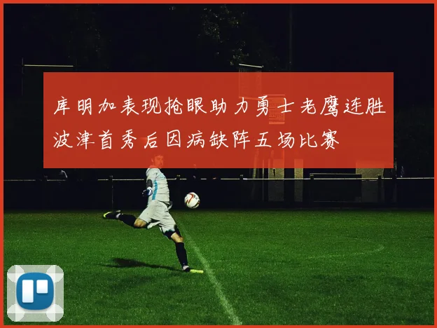 库明加表现抢眼助力勇士老鹰连胜波津首秀后因病缺阵五场比赛