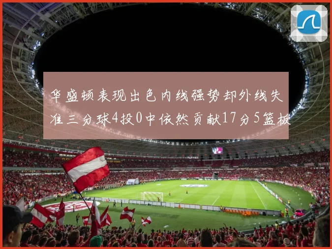华盛顿表现出色内线强势却外线失准三分球4投0中依然贡献17分5篮板4盖帽
