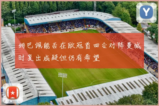 姆巴佩能否在欧冠首回合对阵曼城时复出成疑但仍有希望