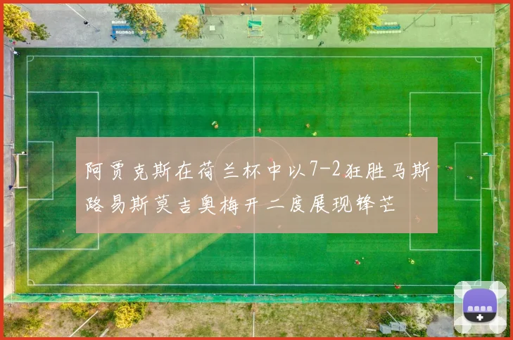 阿贾克斯在荷兰杯中以7-2狂胜马斯路易斯莫吉奥梅开二度展现锋芒