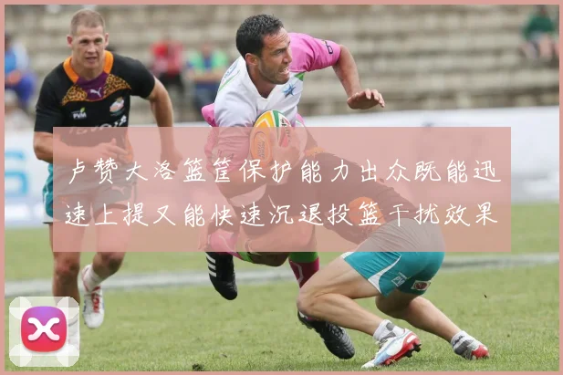 卢赞大洛篮筐保护能力出众既能迅速上提又能快速沉退投篮干扰效果显著