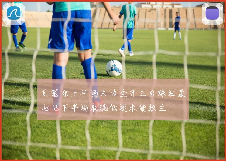 瓦塞尔上半场火力全开三分球狂轰七记下半场表现低迷未能救主
