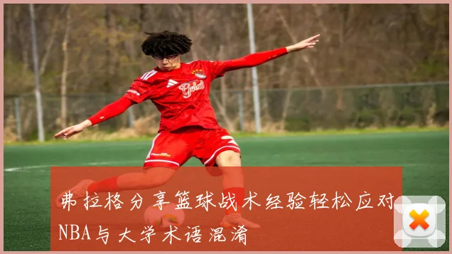 弗拉格分享篮球战术经验轻松应对NBA与大学术语混淆