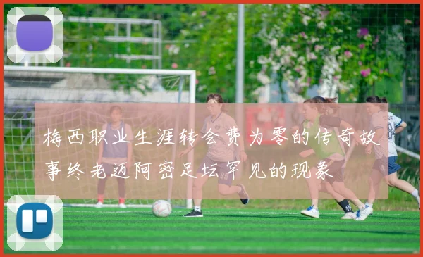梅西职业生涯转会费为零的传奇故事终老迈阿密足坛罕见的现象