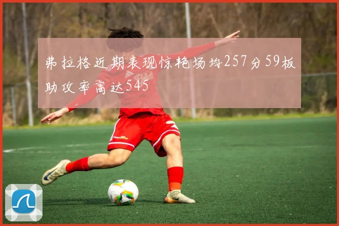 弗拉格近期表现惊艳场均257分59板助攻率高达545