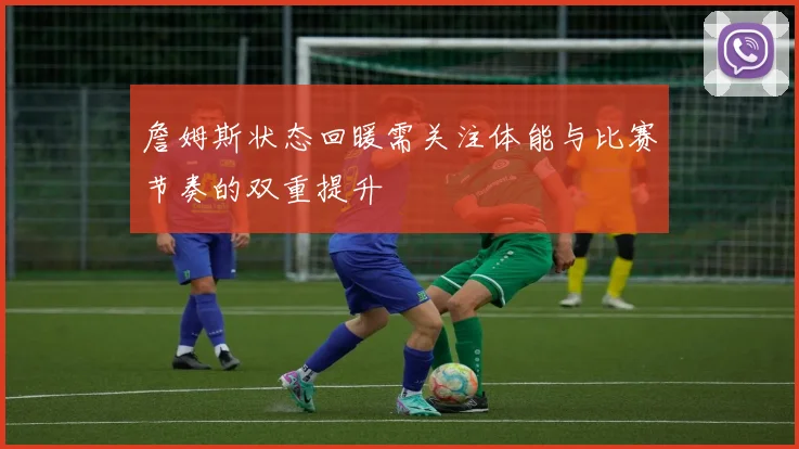 詹姆斯状态回暖需关注体能与比赛节奏的双重提升