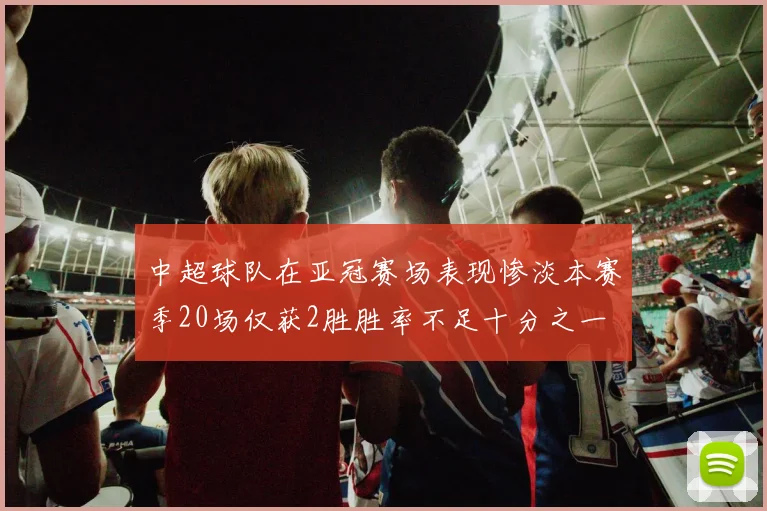 中超球队在亚冠赛场表现惨淡本赛季20场仅获2胜胜率不足十分之一