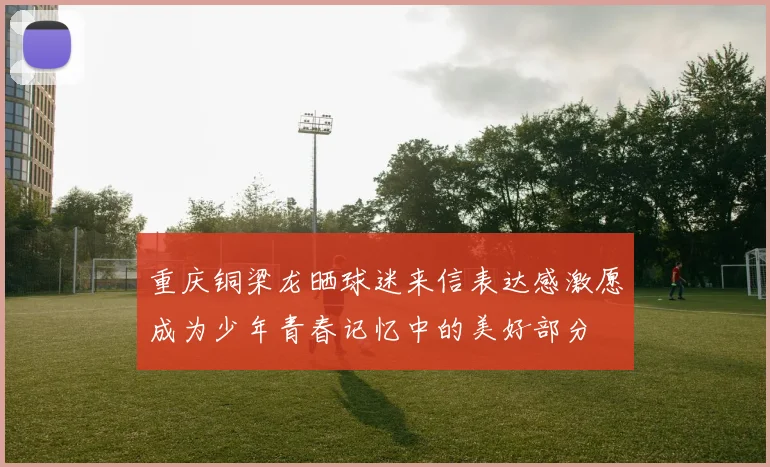 重庆铜梁龙晒球迷来信表达感激愿成为少年青春记忆中的美好部分