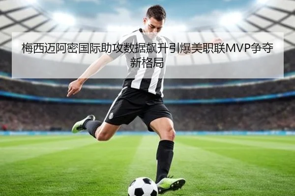 梅西迈阿密国际助攻数据飙升引爆美职联MVP争夺新格局
